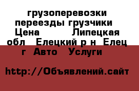 грузоперевозки переезды грузчики › Цена ­ 350 - Липецкая обл., Елецкий р-н, Елец г. Авто » Услуги   